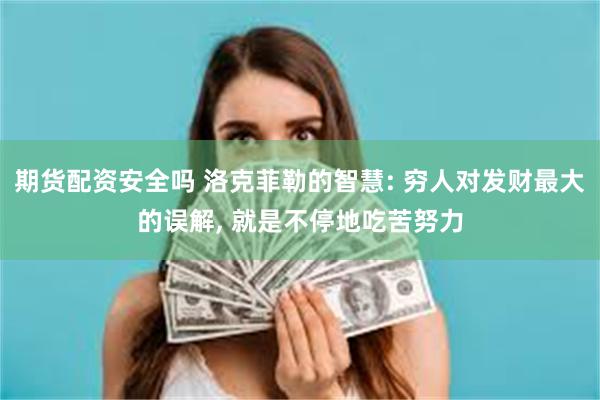 期货配资安全吗 洛克菲勒的智慧: 穷人对发财最大的误解, 就是不停地吃苦努力
