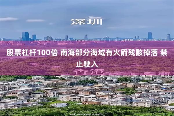 股票杠杆100倍 南海部分海域有火箭残骸掉落 禁止驶入