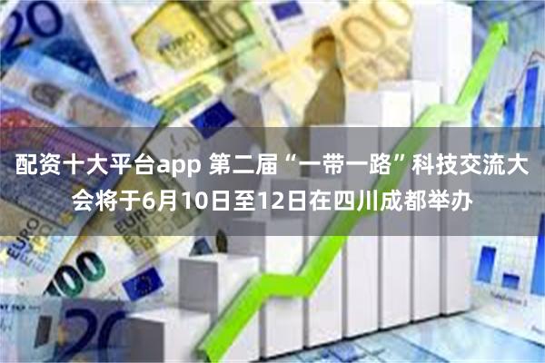 配资十大平台app 第二届“一带一路”科技交流大会将于6月10日至12日在四川成都举办
