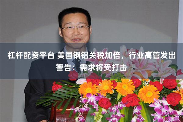 杠杆配资平台 美国钢铝关税加倍，行业高管发出警告：需求将受打击