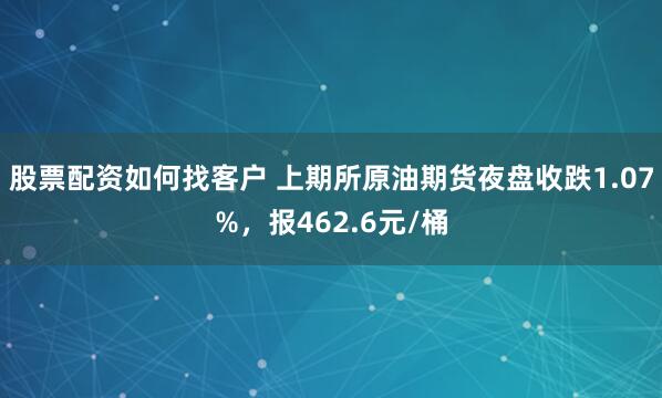 股票配资如何找客户 上期所原油期货夜盘收跌1.07%，报462.6元/桶