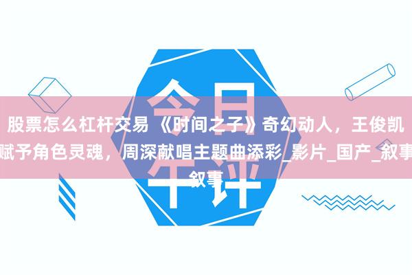 股票怎么杠杆交易 《时间之子》奇幻动人，王俊凯赋予角色灵魂，周深献唱主题曲添彩_影片_国产_叙事
