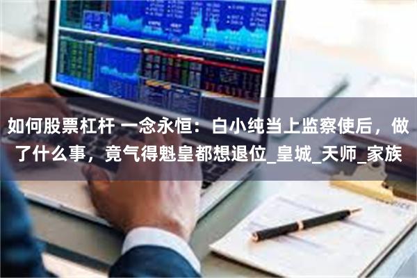 如何股票杠杆 一念永恒：白小纯当上监察使后，做了什么事，竟气得魁皇都想退位_皇城_天师_家族