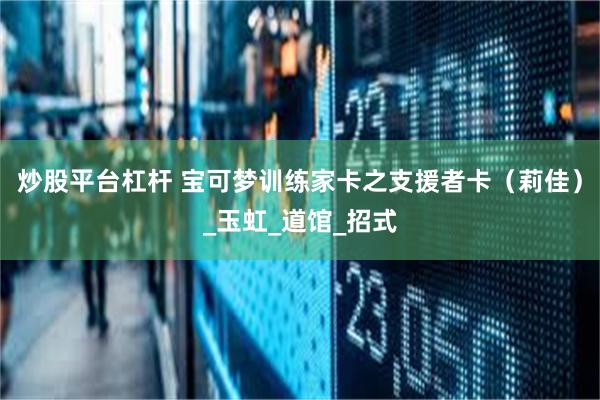 炒股平台杠杆 宝可梦训练家卡之支援者卡（莉佳）_玉虹_道馆_招式
