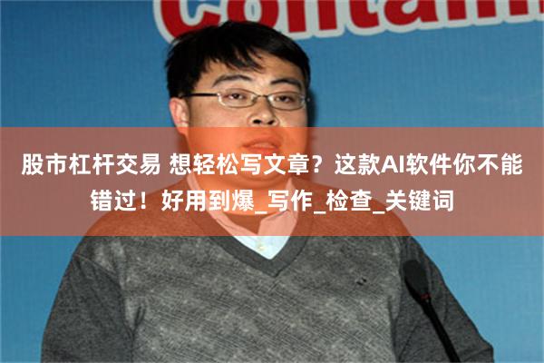 股市杠杆交易 想轻松写文章？这款AI软件你不能错过！好用到爆_写作_检查_关键词