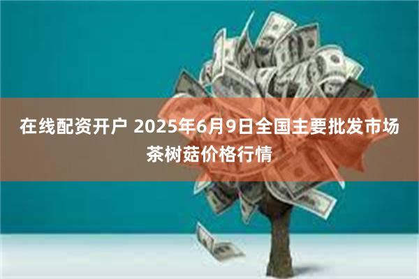 在线配资开户 2025年6月9日全国主要批发市场茶树菇价格行情