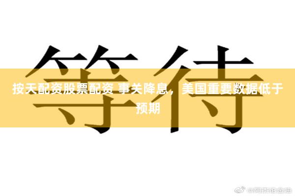 按天配资股票配资 事关降息，美国重要数据低于预期