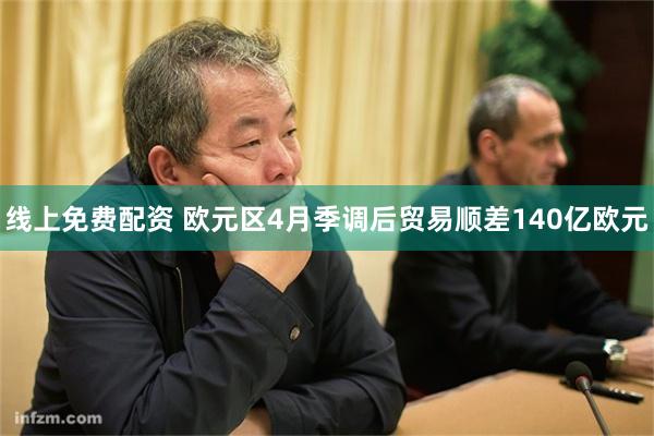 线上免费配资 欧元区4月季调后贸易顺差140亿欧元