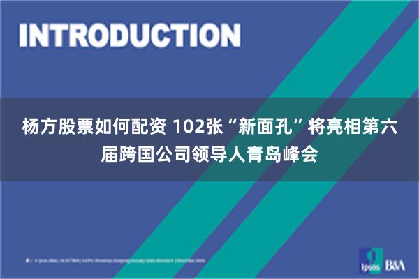 杨方股票如何配资 102张“新面孔”将亮相第六届跨国公司领导人青岛峰会