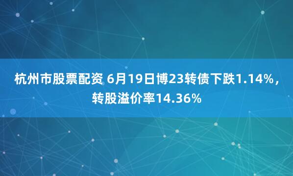 杭州市股票配资 6月19日博23转债下跌1.14%，转股溢价率14.36%