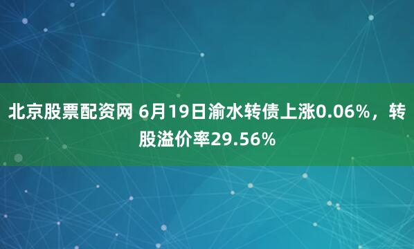 北京股票配资网 6月19日渝水转债上涨0.06%，转股溢价率29.56%