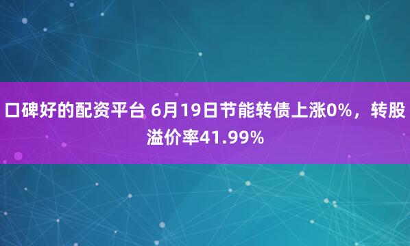 口碑好的配资平台 6月19日节能转债上涨0%，转股溢价率41.99%