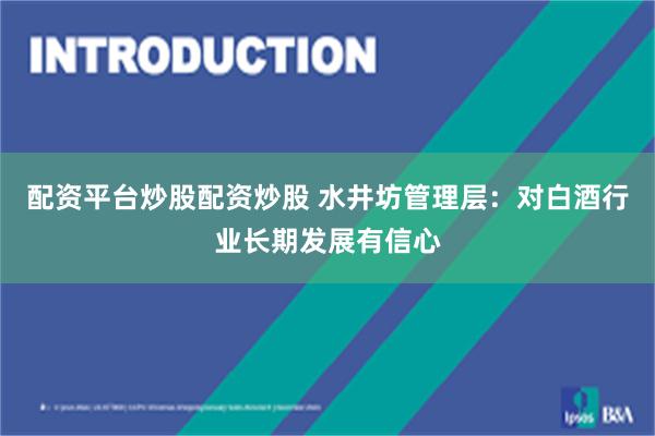 配资平台炒股配资炒股 水井坊管理层：对白酒行业长期发展有信心