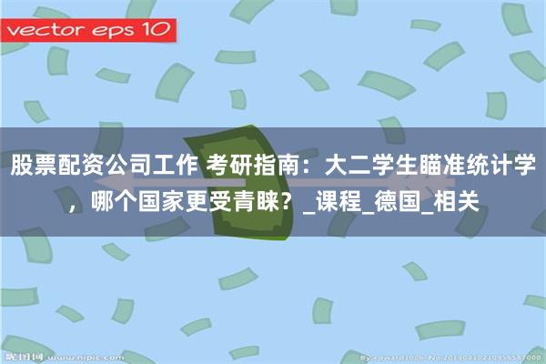 股票配资公司工作 考研指南：大二学生瞄准统计学，哪个国家更受青睐？_课程_德国_相关