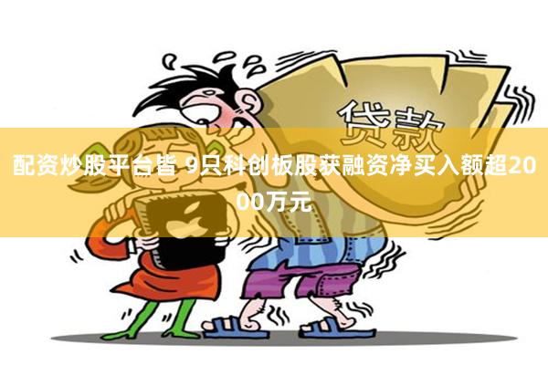 配资炒股平台皆 9只科创板股获融资净买入额超2000万元