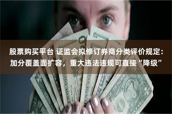 股票购买平台 证监会拟修订券商分类评价规定：加分覆盖面扩容，重大违法违规可直接“降级”