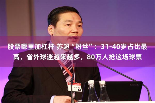 股票哪里加杠杆 苏超“粉丝”：31-40岁占比最高，省外球迷越来越多，80万人抢这场球票