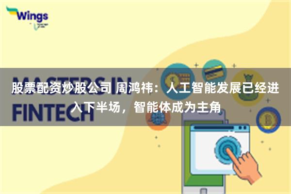 股票配资炒股公司 周鸿祎：人工智能发展已经进入下半场，智能体成为主角