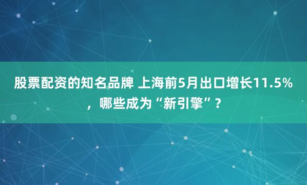 股票配资的知名品牌 上海前5月出口增长11.5%，哪些成为“新引擎”？