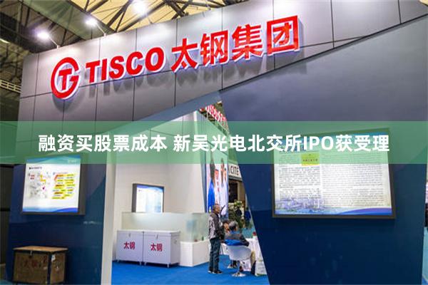 融资买股票成本 新吴光电北交所IPO获受理