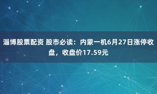 淄博股票配资 股市必读：内蒙一机6月27日涨停收盘，收盘价17.59元