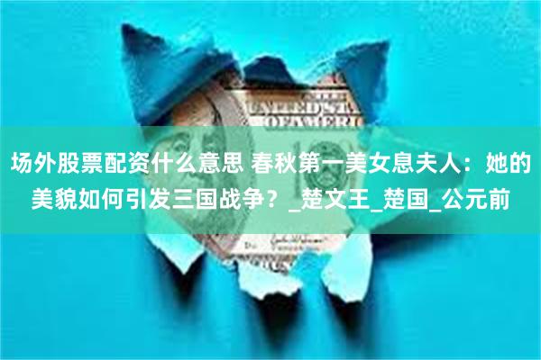 场外股票配资什么意思 春秋第一美女息夫人：她的美貌如何引发三国战争？_楚文王_楚国_公元前