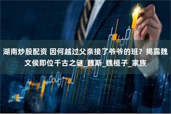 湖南炒股配资 因何越过父亲接了爷爷的班？揭露魏文侯即位千古之谜_魏斯_魏桓子_家族