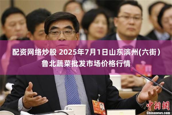 配资网络炒股 2025年7月1日山东滨州(六街）鲁北蔬菜批发市场价格行情