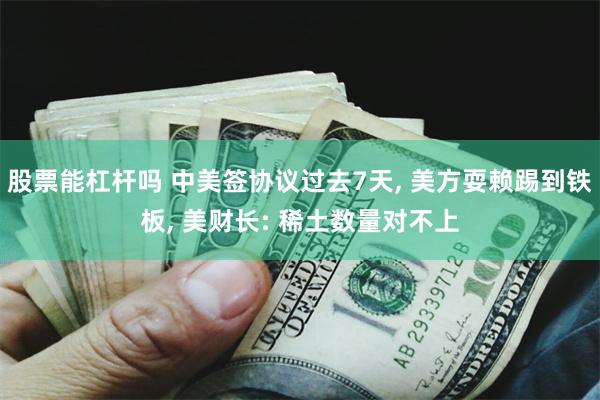 股票能杠杆吗 中美签协议过去7天, 美方耍赖踢到铁板, 美财长: 稀土数量对不上