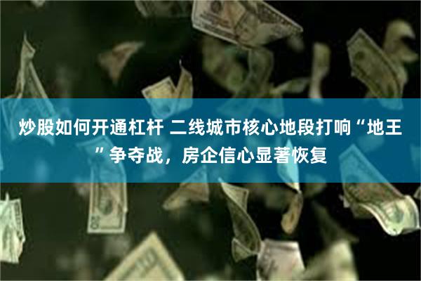 炒股如何开通杠杆 二线城市核心地段打响“地王”争夺战，房企信心显著恢复