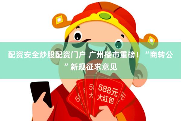 配资安全炒股配资门户 广州楼市重磅！“商转公”新规征求意见